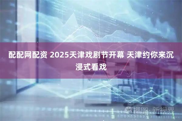 配配网配资 2025天津戏剧节开幕 天津约你来沉浸式看戏