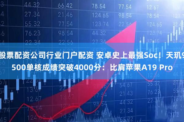 股票配资公司行业门户配资 安卓史上最强Soc！天玑9500单核成绩突破4000分：比肩苹果A19 Pro