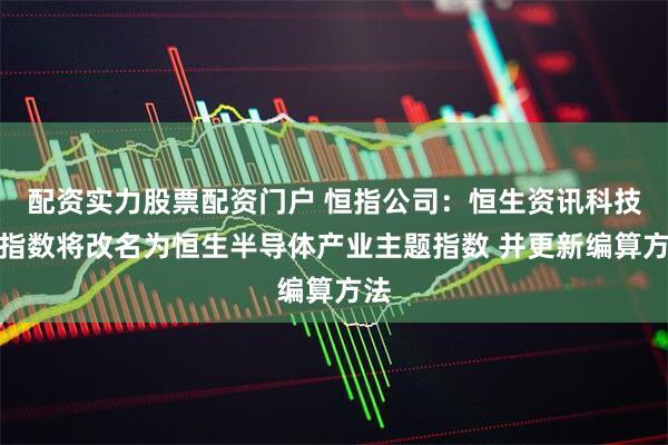 配资实力股票配资门户 恒指公司：恒生资讯科技业指数将改名为恒生半导体产业主题指数 并更新编算方法