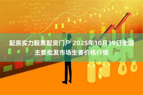 配资实力股票配资门户 2025年10月19日全国主要批发市场生姜价格行情