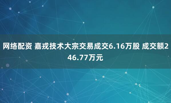 网络配资 嘉戎技术大宗交易成交6.16万股 成交额246.77万元