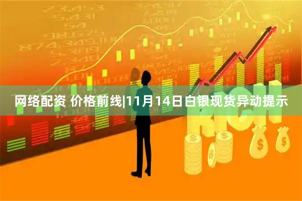 网络配资 价格前线|11月14日白银现货异动提示