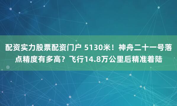 配资实力股票配资门户 5130米！神舟二十一号落点精度有多高？飞行14.8万公里后精准着陆