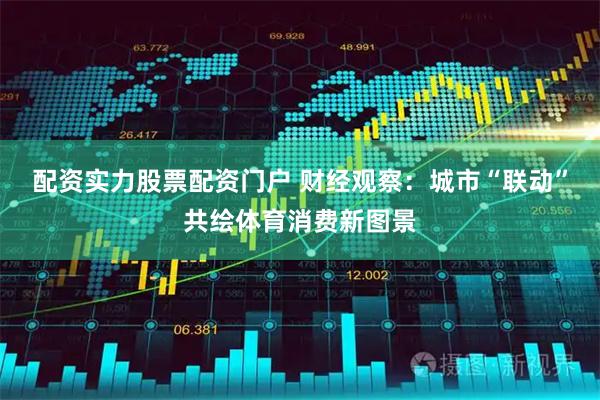 配资实力股票配资门户 财经观察：城市“联动”共绘体育消费新图景