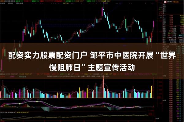 配资实力股票配资门户 邹平市中医院开展“世界慢阻肺日”主题宣传活动