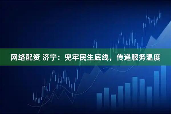 网络配资 济宁：兜牢民生底线，传递服务温度