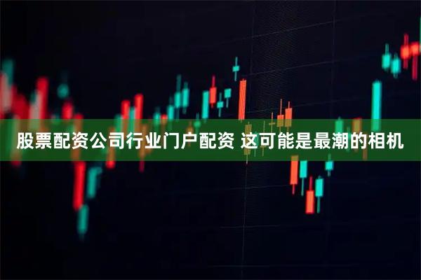 股票配资公司行业门户配资 这可能是最潮的相机