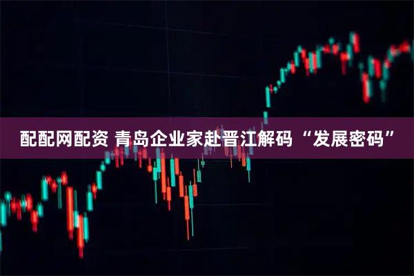 配配网配资 青岛企业家赴晋江解码 “发展密码”