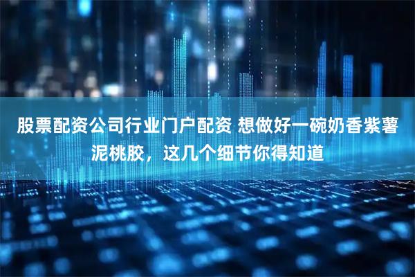 股票配资公司行业门户配资 想做好一碗奶香紫薯泥桃胶，这几个细节你得知道