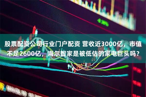 股票配资公司行业门户配资 营收近3000亿，市值不足2600亿，海尔智家是被低估的家电巨头吗？
