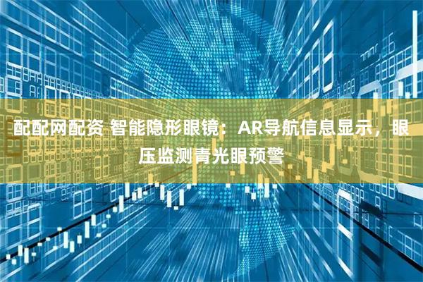 配配网配资 智能隐形眼镜：AR导航信息显示，眼压监测青光眼预警