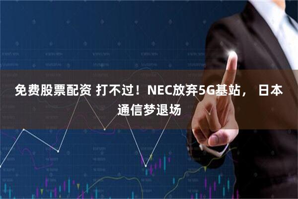 免费股票配资 打不过！NEC放弃5G基站， 日本通信梦退场