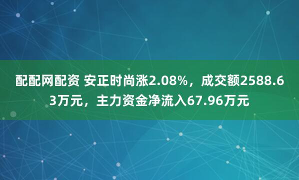 配配网配资 安正时尚涨2.08%，成交额2588.63万元，主力资金净流入67.96万元
