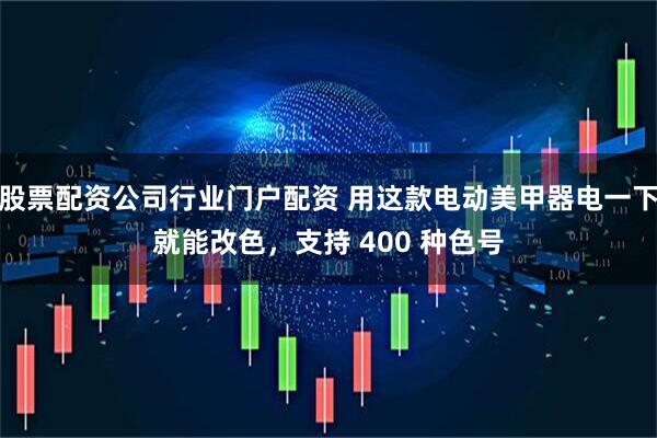 股票配资公司行业门户配资 用这款电动美甲器电一下就能改色，支持 400 种色号