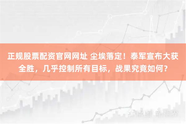 正规股票配资官网网址 尘埃落定！泰军宣布大获全胜，几乎控制所有目标，战果究竟如何？