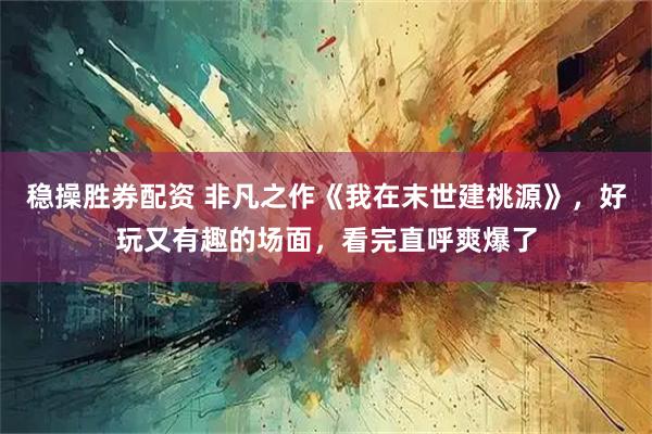 稳操胜券配资 非凡之作《我在末世建桃源》，好玩又有趣的场面，看完直呼爽爆了