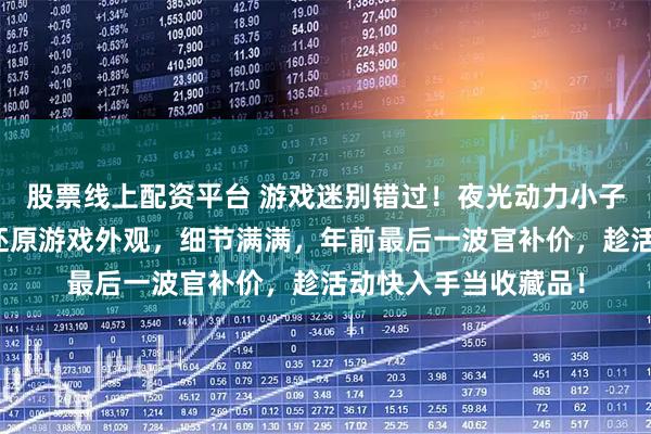 股票线上配资平台 游戏迷别错过！夜光动力小子蝴蝶刀模型，高度还原游戏外观，细节满满，年前最后一波官补价，趁活动快入手当收藏品！