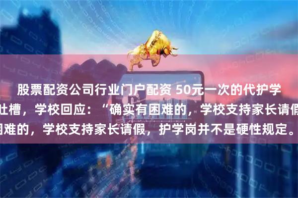股票配资公司行业门户配资 50元一次的代护学岗火了，有人点赞有人吐槽，学校回应：“确实有困难的，学校支持家长请假，护学岗并不是硬性规定。”