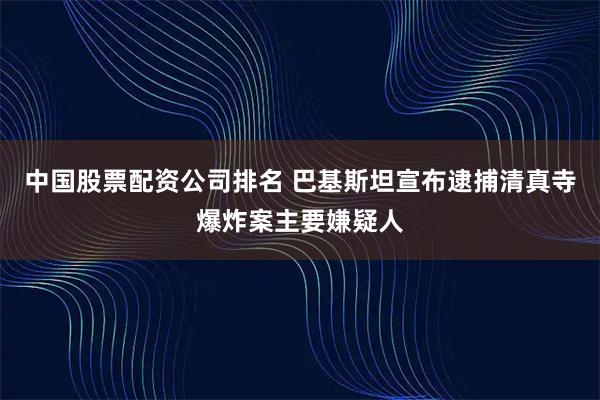 中国股票配资公司排名 巴基斯坦宣布逮捕清真寺爆炸案主要嫌疑人