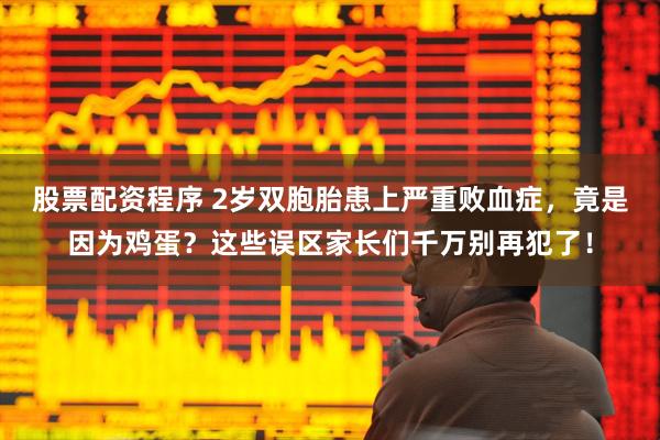 股票配资程序 2岁双胞胎患上严重败血症，竟是因为鸡蛋？这些误区家长们千万别再犯了！