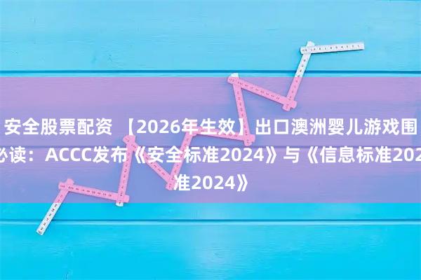 安全股票配资 【2026年生效】出口澳洲婴儿游戏围栏必读：ACCC发布《安全标准2024》与《信息标准2024》