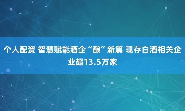 个人配资 智慧赋能酒企“酿”新篇 现存白酒相关企业超13.5万家