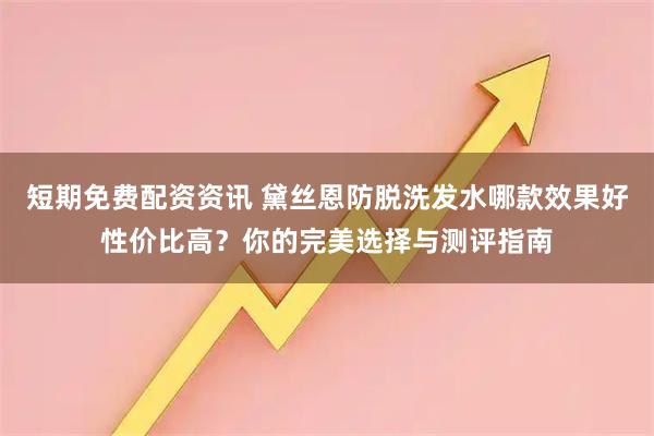短期免费配资资讯 黛丝恩防脱洗发水哪款效果好性价比高？你的完美选择与测评指南