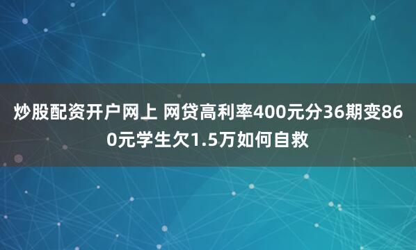 炒股配资开户网上 网贷高利率400元分36期变860元学生欠1.5万如何自救