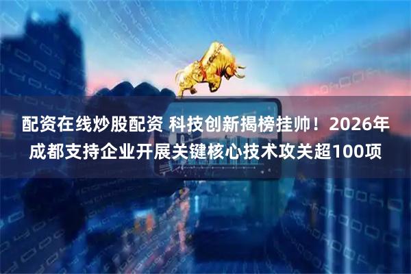 配资在线炒股配资 科技创新揭榜挂帅！2026年成都支持企业开展关键核心技术攻关超100项