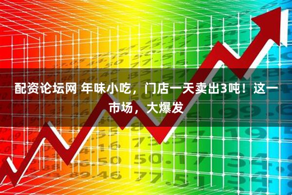 配资论坛网 年味小吃，门店一天卖出3吨！这一市场，大爆发