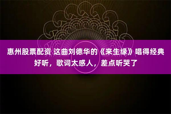 惠州股票配资 这曲刘德华的《来生缘》唱得经典好听，歌词太感人，差点听哭了