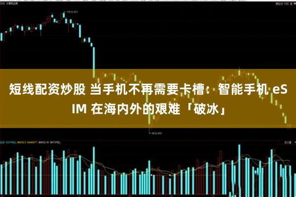 短线配资炒股 当手机不再需要卡槽：智能手机 eSIM 在海内外的艰难「破冰」