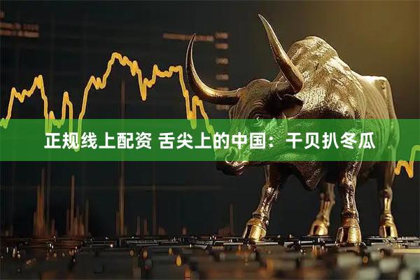 正规线上配资 舌尖上的中国：干贝扒冬瓜