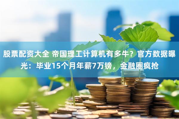 股票配资大全 帝国理工计算机有多牛？官方数据曝光：毕业15个月年薪7万镑，金融圈疯抢