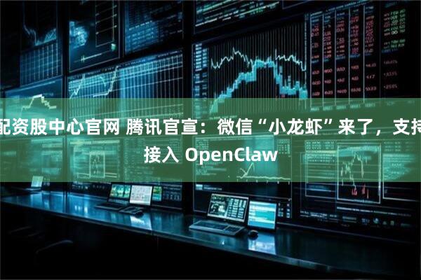 配资股中心官网 腾讯官宣：微信“小龙虾”来了，支持接入 OpenClaw
